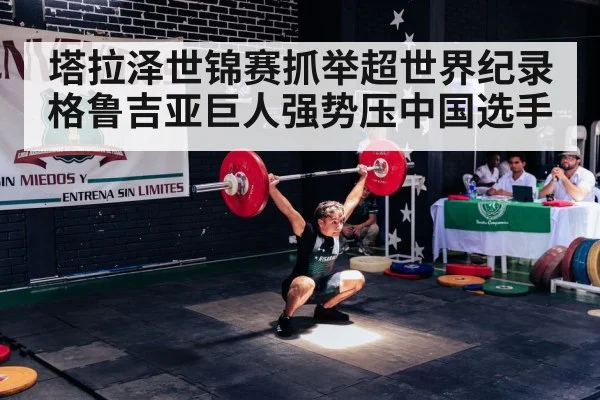 塔拉泽世锦赛抓举超世界纪录 格鲁吉亚巨人强势压中国选手